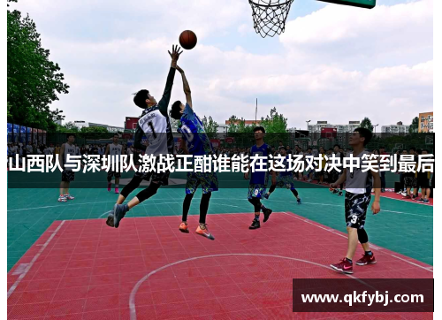 山西队与深圳队激战正酣谁能在这场对决中笑到最后