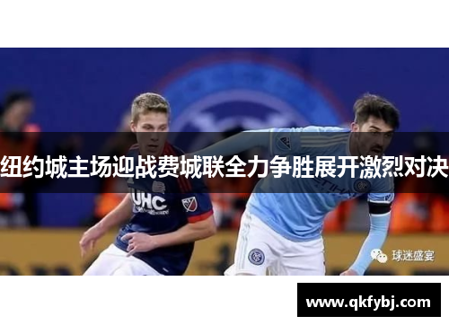 纽约城主场迎战费城联全力争胜展开激烈对决