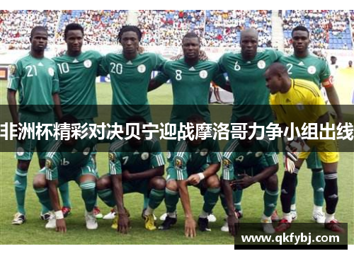 非洲杯精彩对决贝宁迎战摩洛哥力争小组出线