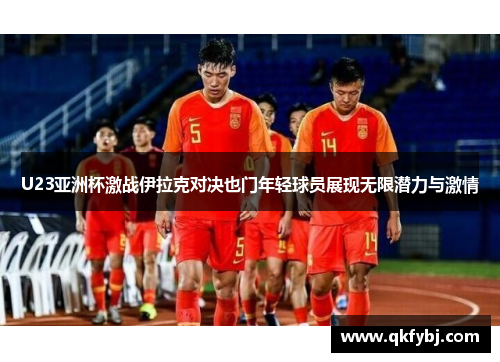 U23亚洲杯激战伊拉克对决也门年轻球员展现无限潜力与激情