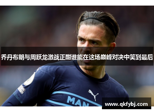 乔丹布朗与周跃龙激战正酣谁能在这场巅峰对决中笑到最后