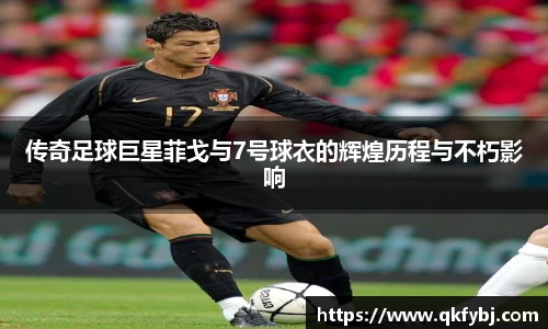 传奇足球巨星菲戈与7号球衣的辉煌历程与不朽影响