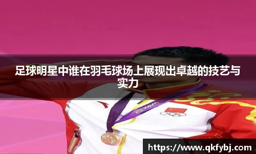足球明星中谁在羽毛球场上展现出卓越的技艺与实力