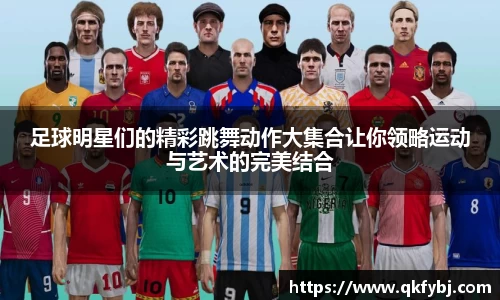 足球明星们的精彩跳舞动作大集合让你领略运动与艺术的完美结合